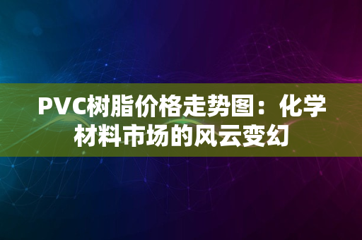 PVC树脂价格走势图：化学材料市场的风云变幻