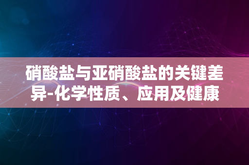 硝酸盐与亚硝酸盐的关键差异-化学性质、应用及健康影响