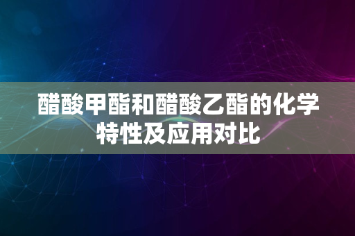 醋酸甲酯和醋酸乙酯的化学特性及应用对比