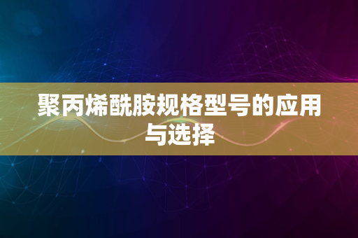 聚丙烯酰胺规格型号的应用与选择