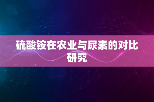 硫酸铵在农业与尿素的对比研究