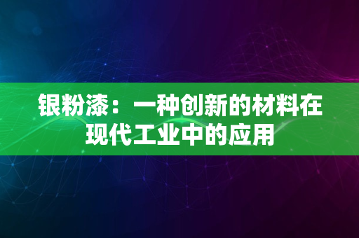 银粉漆：一种创新的材料在现代工业中的应用