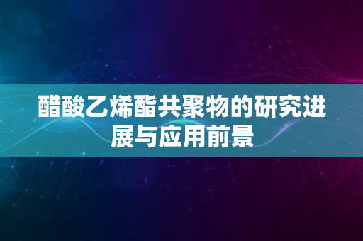 醋酸乙烯酯共聚物的研究进展与应用前景