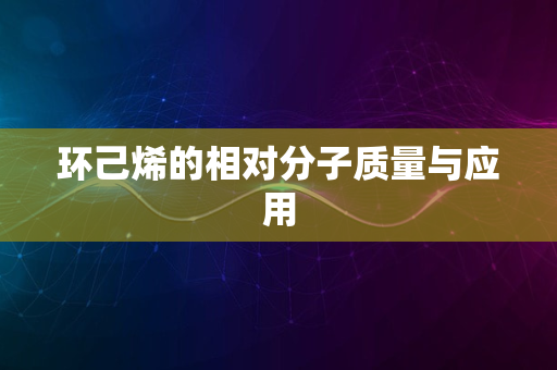 环己烯的相对分子质量与应用