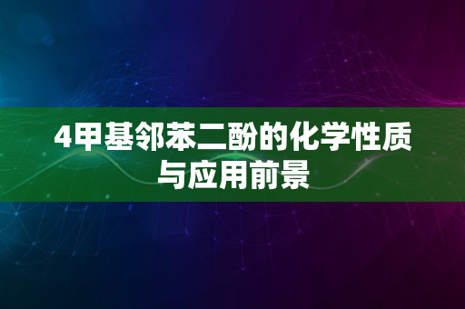 4甲基邻苯二酚的化学性质与应用前景