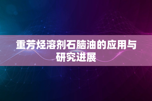 重芳烃溶剂石脑油的应用与研究进展