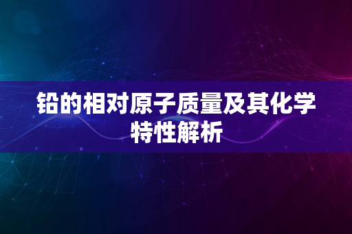 铅的相对原子质量及其化学特性解析