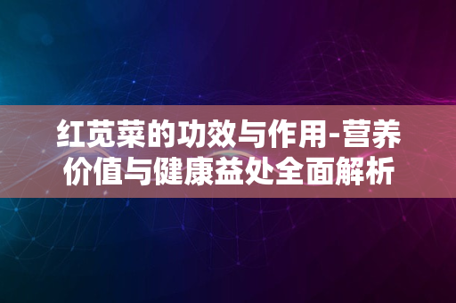 红苋菜的功效与作用-营养价值与健康益处全面解析