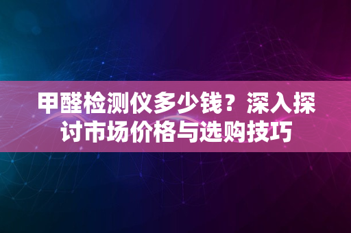 甲醛检测仪多少钱？深入探讨市场价格与选购技巧