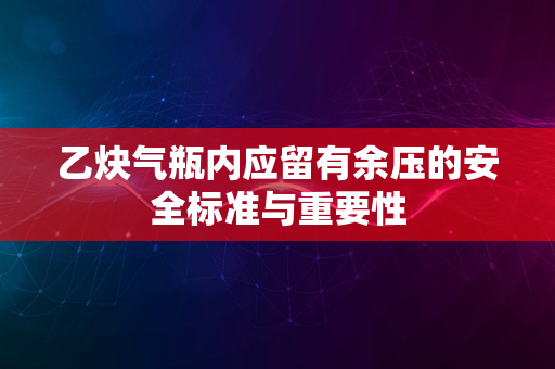 乙炔气瓶内应留有余压的安全标准与重要性