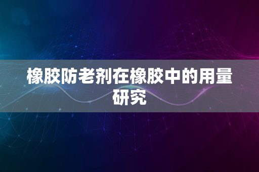 橡胶防老剂在橡胶中的用量研究