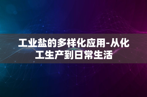 工业盐的多样化应用-从化工生产到日常生活