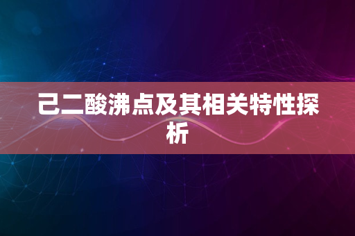 己二酸沸点及其相关特性探析