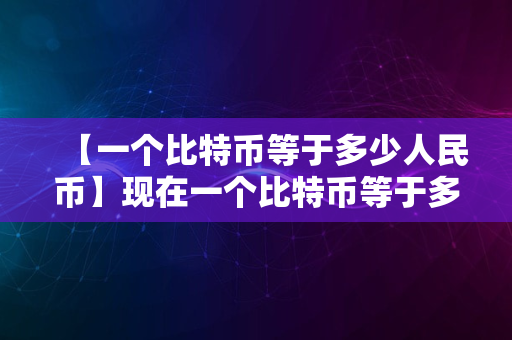 【一个比特币等于多少人民币】现在一个比特币等于多少人民币