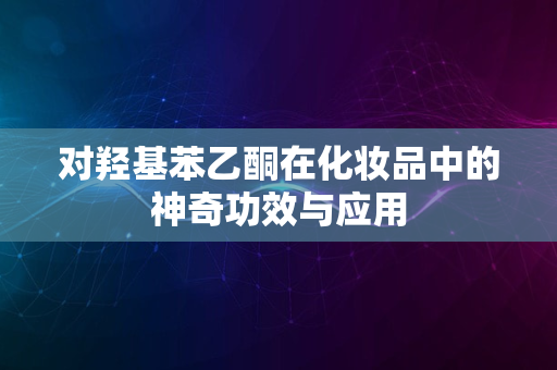 对羟基苯乙酮在化妆品中的神奇功效与应用