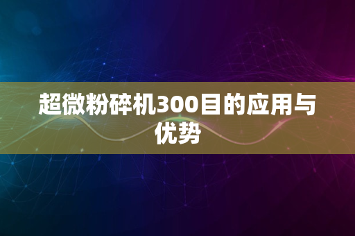 超微粉碎机300目的应用与优势