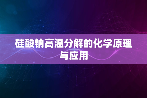 硅酸钠高温分解的化学原理与应用