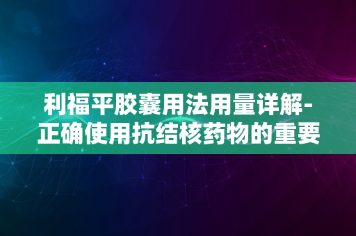 利福平胶囊用法用量详解-正确使用抗结核药物的重要性