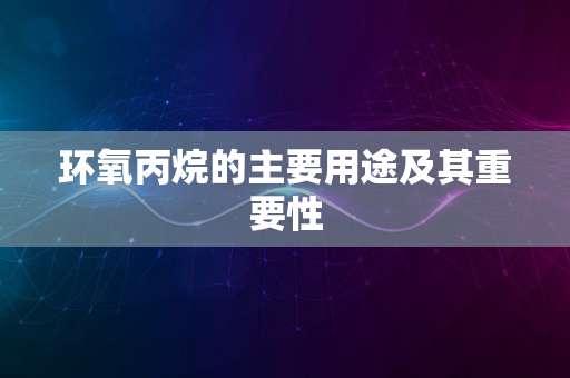 环氧丙烷的主要用途及其重要性