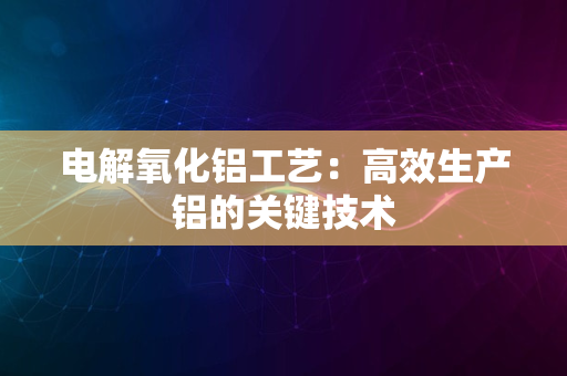 电解氧化铝工艺：高效生产铝的关键技术