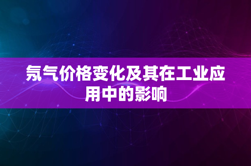 氖气价格变化及其在工业应用中的影响