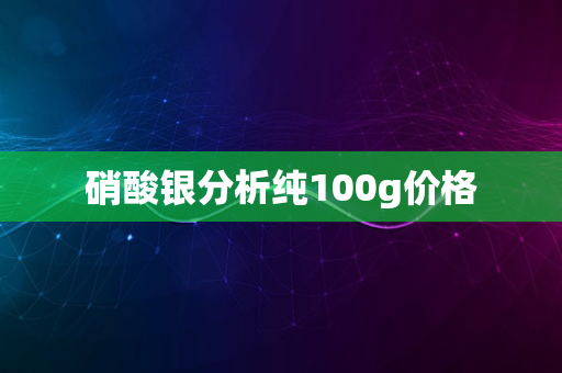 硝酸银分析纯100g价格