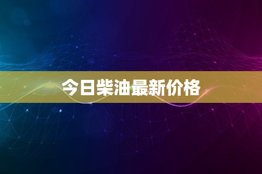 今日柴油最新价格