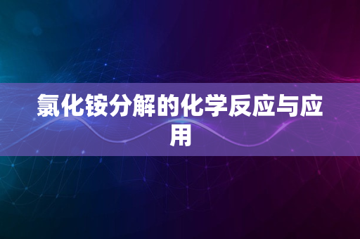 氯化铵分解的化学反应与应用