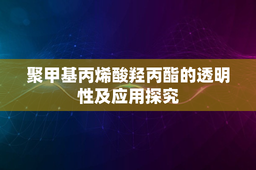 聚甲基丙烯酸羟丙酯的透明性及应用探究