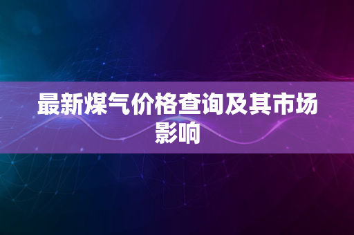 最新煤气价格查询及其市场影响