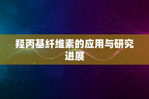 羟丙基纤维素的应用与研究进展