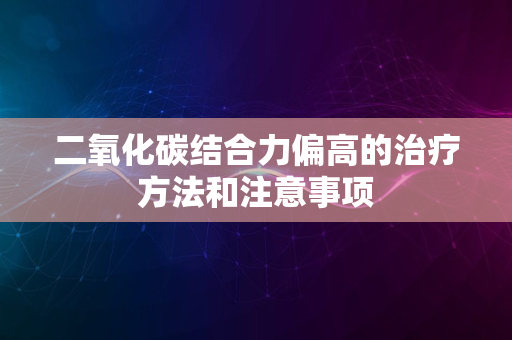 二氧化碳结合力偏高的治疗方法和注意事项