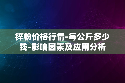 锌粉价格行情-每公斤多少钱-影响因素及应用分析