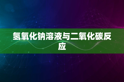 氢氧化钠溶液与二氧化碳反应