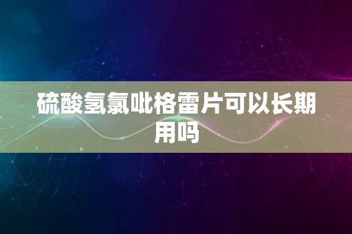 硫酸氢氯吡格雷片可以长期用吗