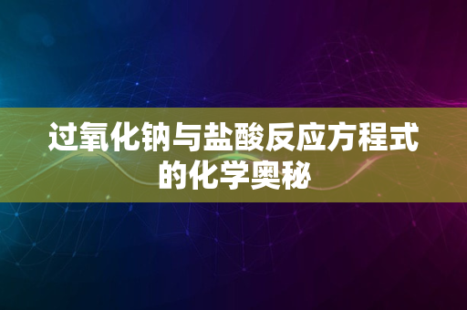 过氧化钠与盐酸反应方程式的化学奥秘