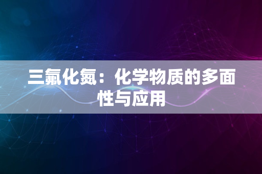 三氟化氮：化学物质的多面性与应用