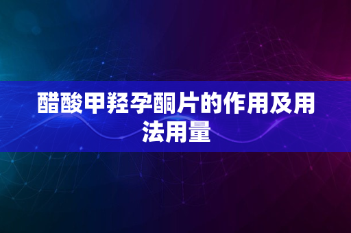 醋酸甲羟孕酮片的作用及用法用量