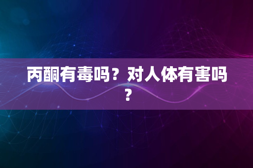 丙酮有毒吗？对人体有害吗？