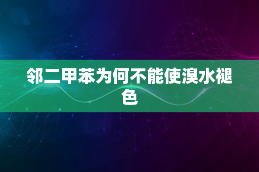 邻二甲苯为何不能使溴水褪色