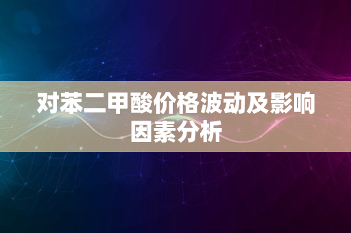 对苯二甲酸价格波动及影响因素分析