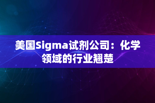 美国Sigma试剂公司：化学领域的行业翘楚