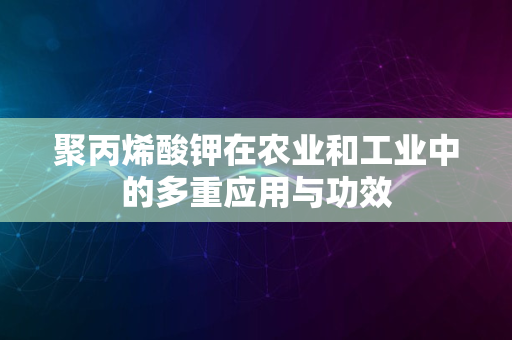 聚丙烯酸钾在农业和工业中的多重应用与功效