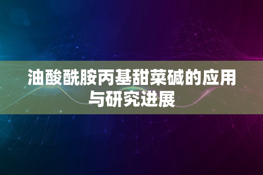 油酸酰胺丙基甜菜碱的应用与研究进展