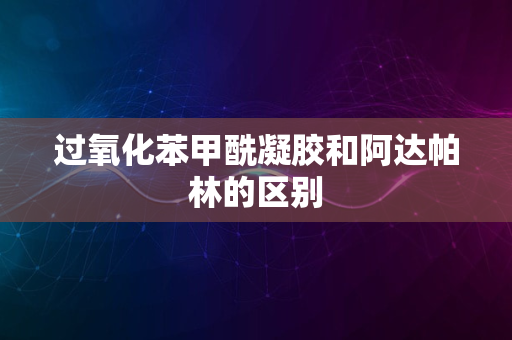 过氧化苯甲酰凝胶和阿达帕林的区别