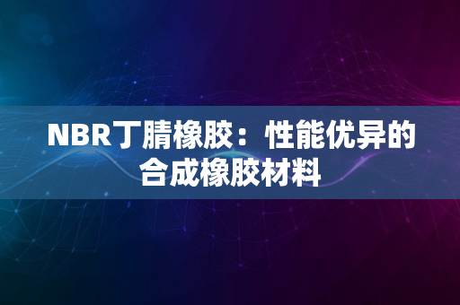 NBR丁腈橡胶：性能优异的合成橡胶材料