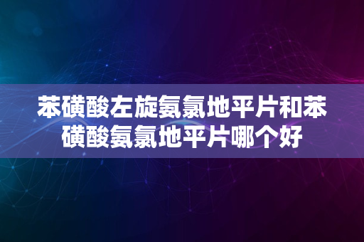 苯磺酸左旋氨氯地平片和苯磺酸氨氯地平片哪个好