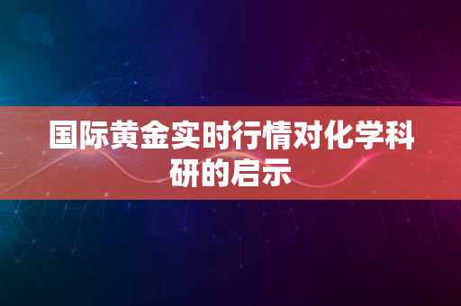 国际黄金实时行情对化学科研的启示