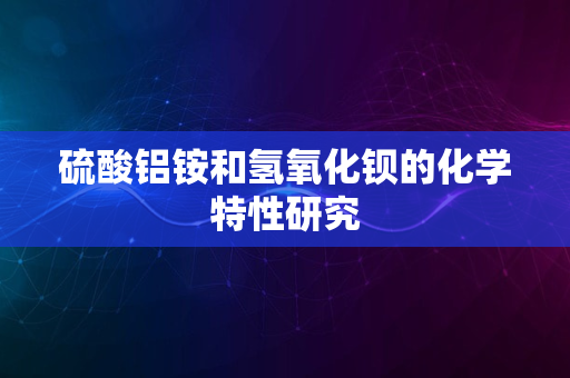 硫酸铝铵和氢氧化钡的化学特性研究