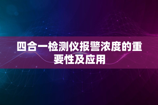 四合一检测仪报警浓度的重要性及应用